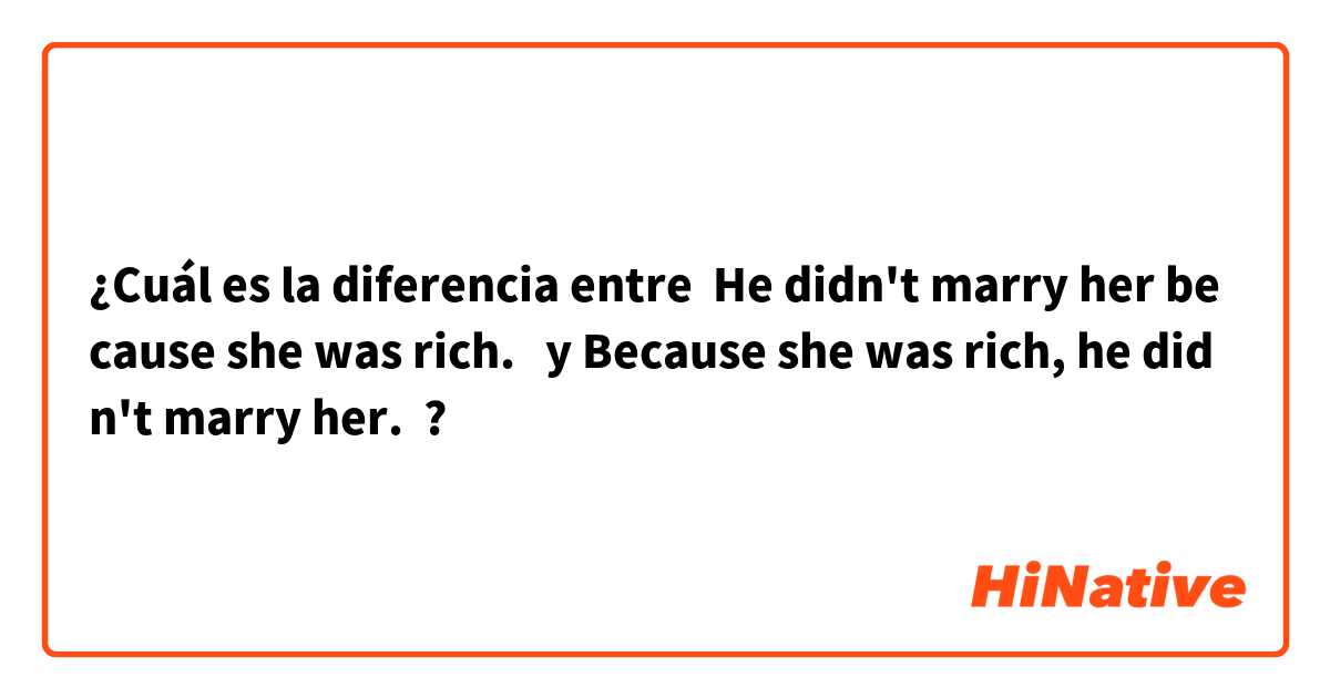 ¿Cuál es la diferencia entre  He didn't marry her because she was rich.   y Because she was rich, he didn't marry her. ?