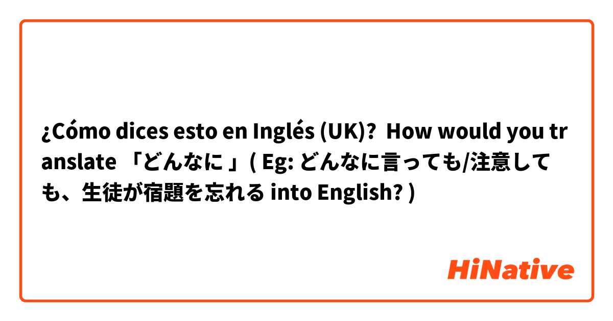 ¿Cómo dices esto en Inglés (UK)? How would you translate 「どんなに 」( Eg: どんなに言っても/注意しても、生徒が宿題を忘れる into English? ) 