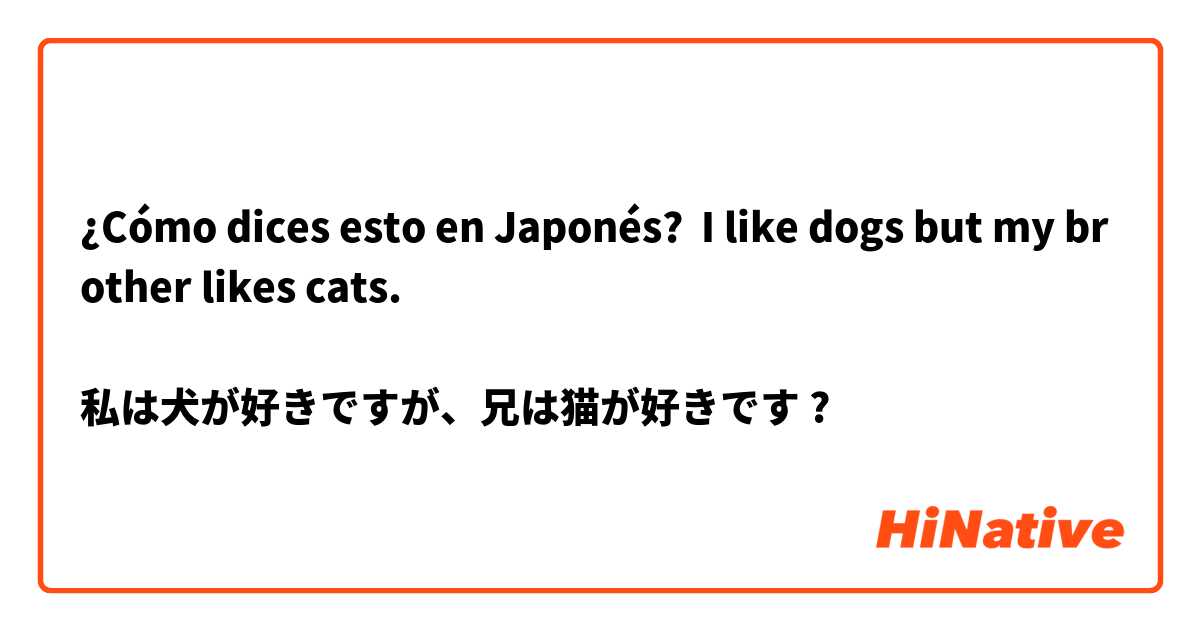 ¿Cómo dices esto en Japonés? I like dogs but my brother likes cats. 

私は犬が好きですが、兄は猫が好きです ?