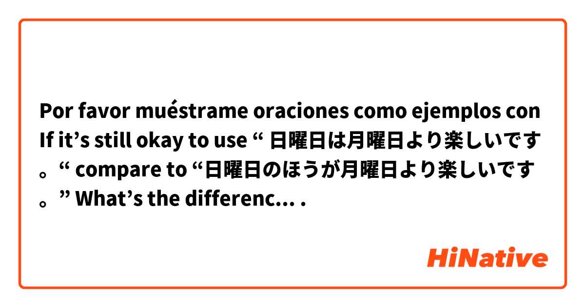 Por favor muéstrame oraciones como ejemplos con If it’s still okay to use “ 日曜日は月曜日より楽しいです。“ compare to “日曜日のほうが月曜日より楽しいです。” What’s the difference between this two sentence? .