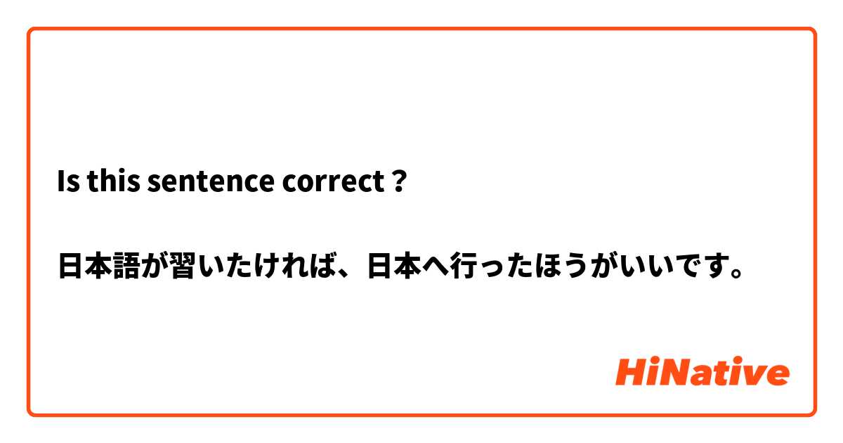 Is this sentence correct？

日本語が習いたければ、日本へ行ったほうがいいです。


