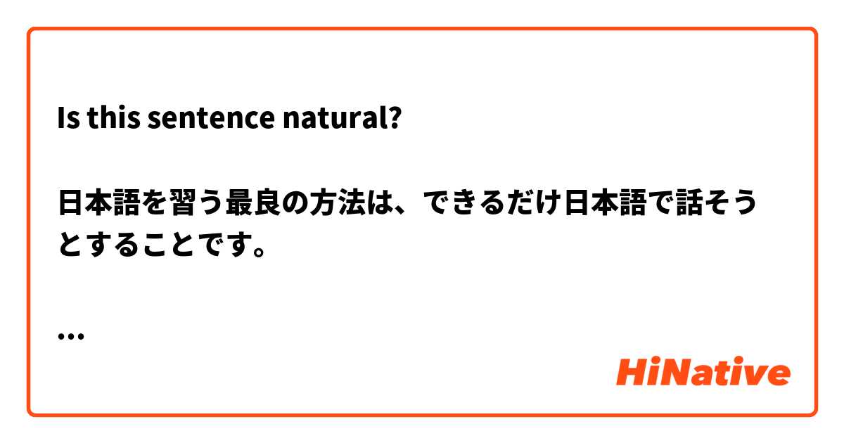 Is this sentence natural?

日本語を習う最良の方法は、できるだけ日本語で話そうとすることです。

I am not sure about the second 日本語, though

intended meaning

"the best way to learn japanese is to try to speak in this language as much as your can"