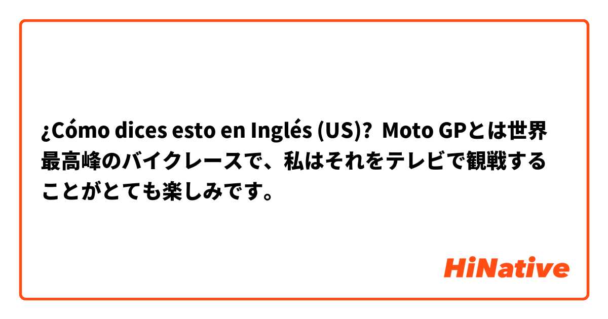 ¿Cómo dices esto en Inglés (US)? Moto GPとは世界最高峰のバイクレースで、私はそれをテレビで観戦することがとても楽しみです。