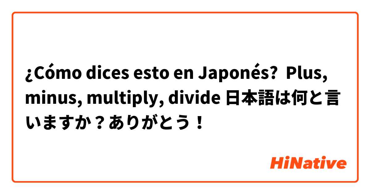 ¿Cómo dices esto en Japonés? Plus, minus, multiply, divide 日本語は何と言いますか？ありがとう！