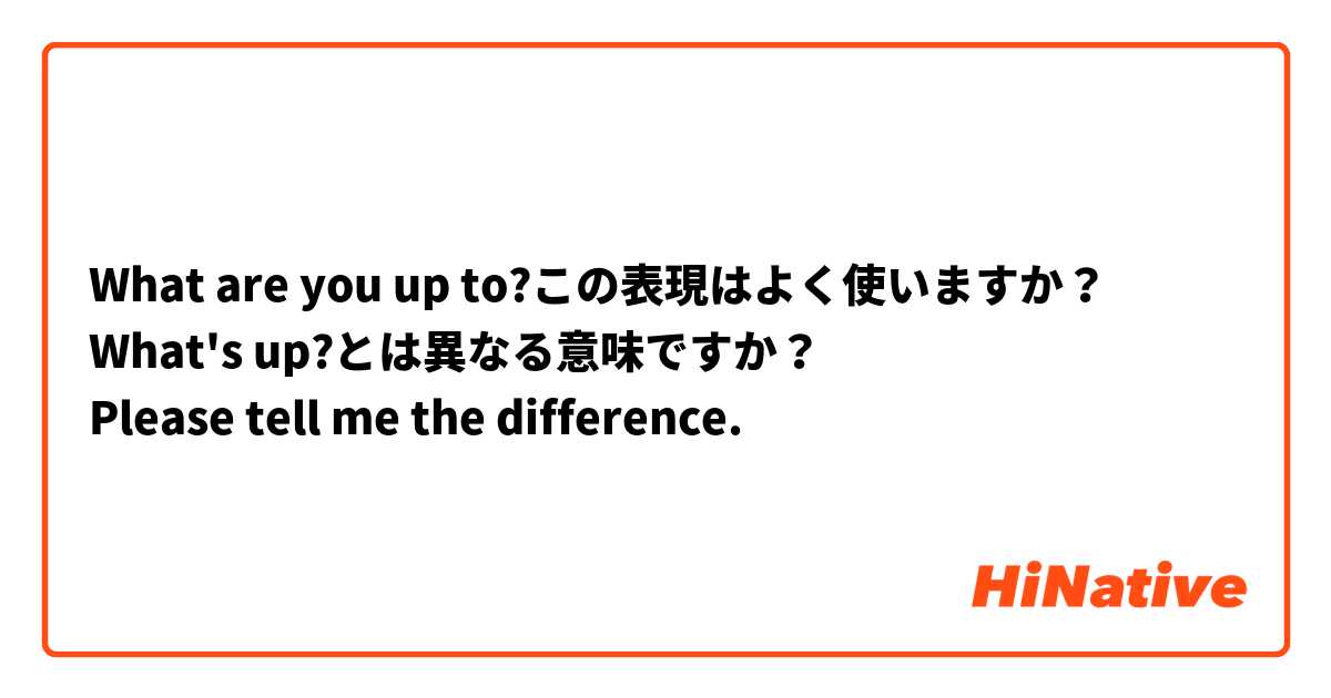 What are you up to?この表現はよく使いますか？
What's up?とは異なる意味ですか？
Please tell me the difference.