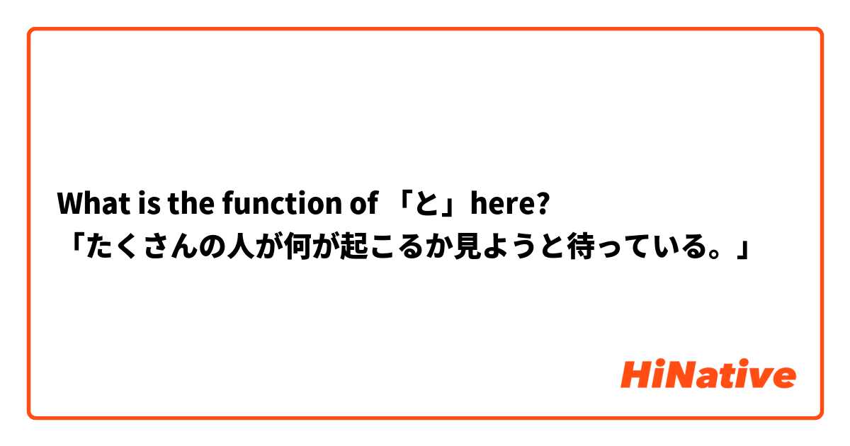 What is the function of 「と」here?
「たくさんの人が何が起こるか見ようと待っている。」