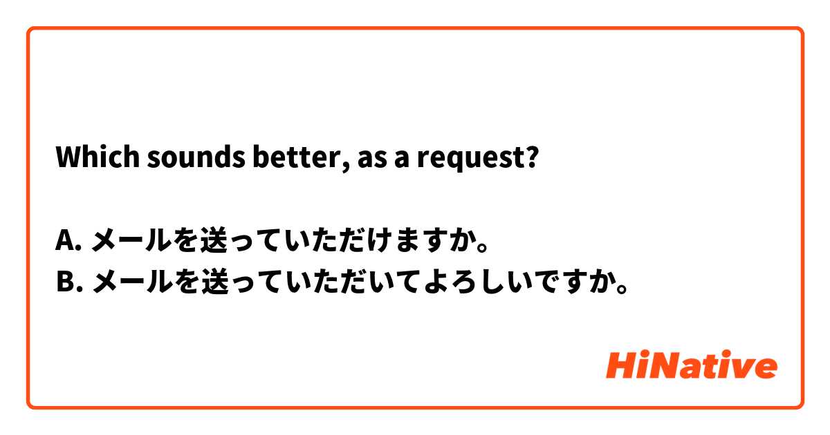 Which sounds better, as a request?

A. メールを送っていただけますか。
B. メールを送っていただいてよろしいですか。