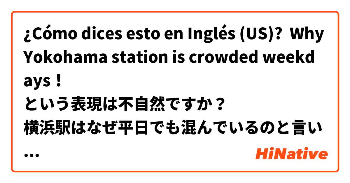 ¿Cómo dices esto en Inglés (US)? Why Yokohama station is crowded weekdays！
という表現は不自然ですか？
横浜駅はなぜ平日でも混んでいるのと言いたいです。