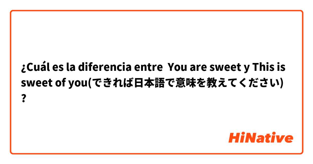 ¿Cuál es la diferencia entre You are sweet y This is sweet of you(できれば日本語で意味を教えてください) ?