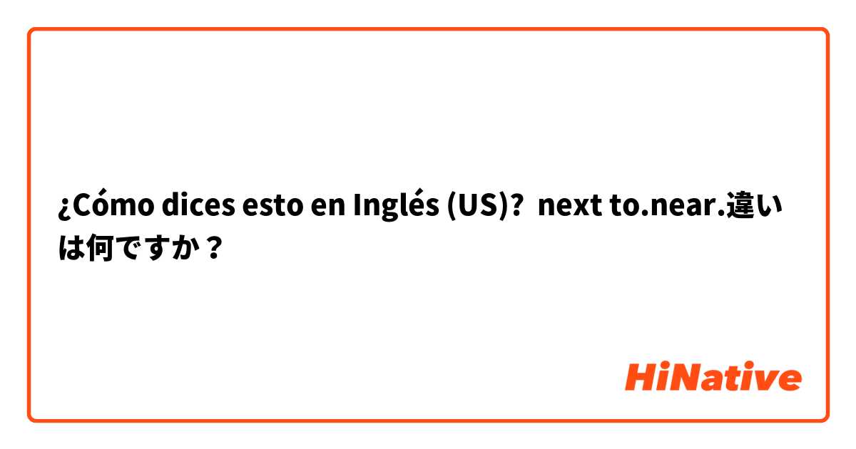¿Cómo dices esto en Inglés (US)? next to.near.違いは何ですか？
