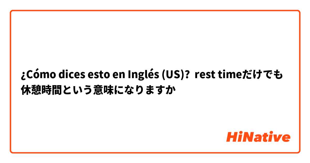 ¿Cómo dices esto en Inglés (US)? rest timeだけでも休憩時間という意味になりますか