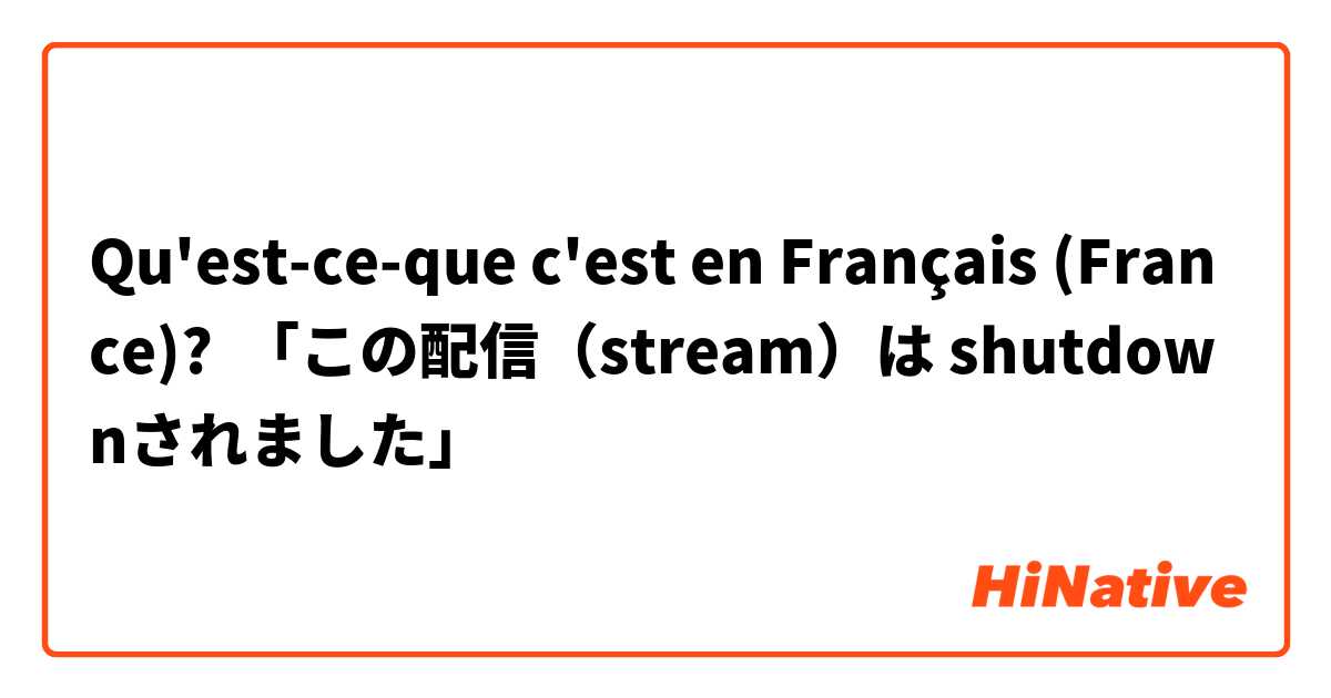 Qu'est-ce-que c'est en Français (France)? 「この配信（stream）は shutdownされました」