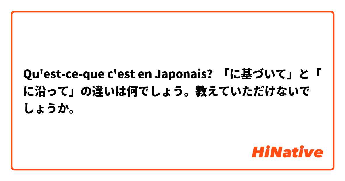 Qu'est-ce-que c'est en Japonais? 「に基づいて」と「に沿って」の違いは何でしょう。教えていただけないでしょうか。