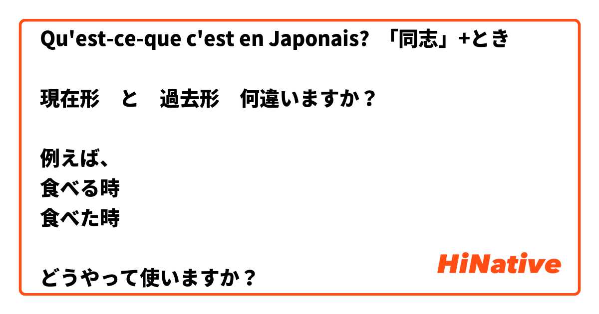 Qu'est-ce-que c'est en Japonais? 「同志」+とき　

現在形　と　過去形　何違いますか？

例えば、
食べる時
食べた時

どうやって使いますか？
