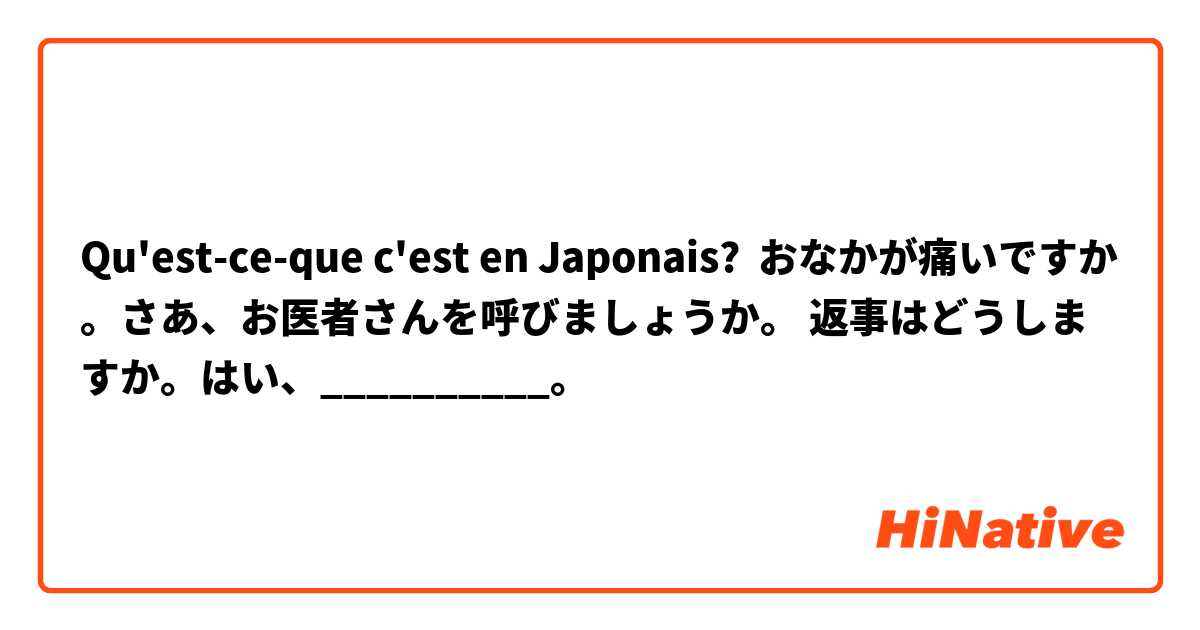 Qu'est-ce-que c'est en Japonais? おなかが痛いですか。さあ、お医者さんを呼びましょうか。 返事はどうしますか。はい、__________。