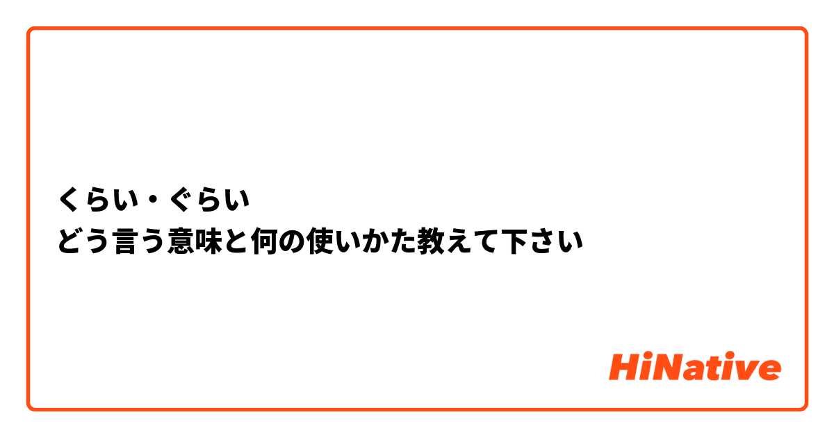 くらい・ぐらい
どう言う意味と何の使いかた教えて下さい