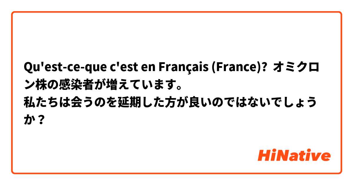 Qu'est-ce-que c'est en Français (France)? オミクロン株の感染者が増えています。
私たちは会うのを延期した方が良いのではないでしょうか？