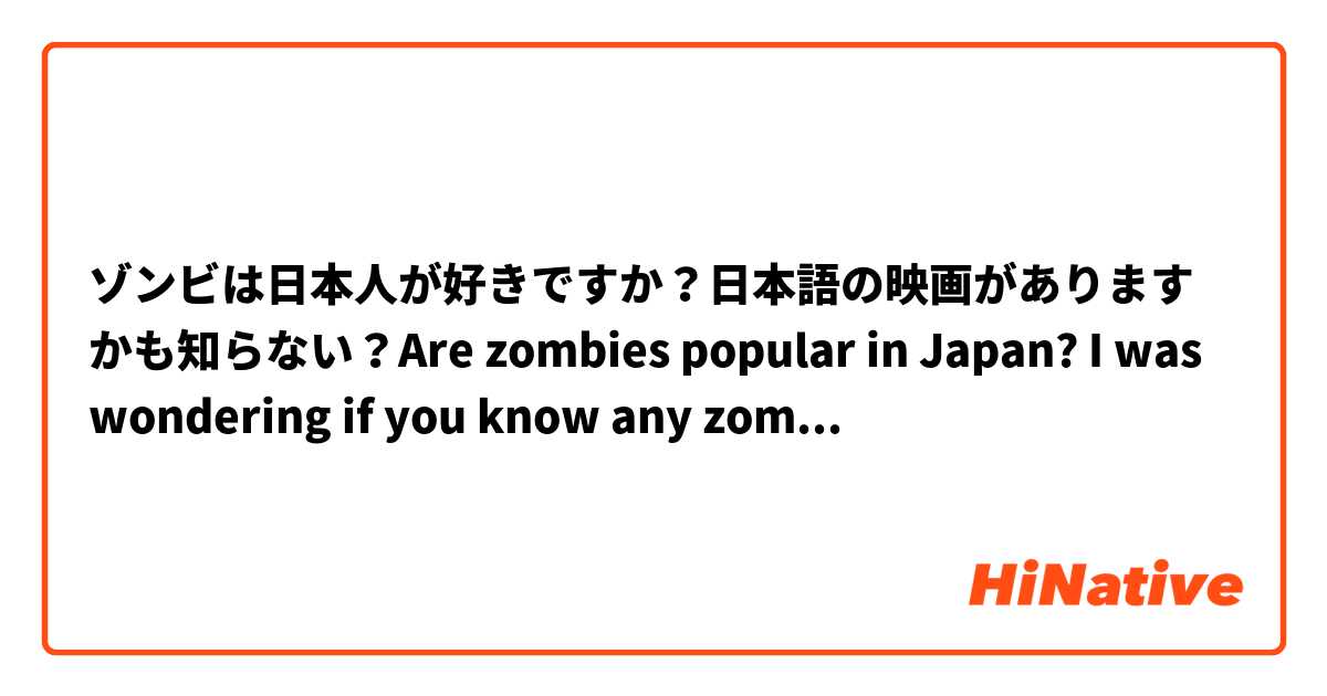 ゾンビは日本人が好きですか？日本語の映画がありますかも知らない？Are zombies popular in Japan? I was wondering if you know any zombie Japanese films. 