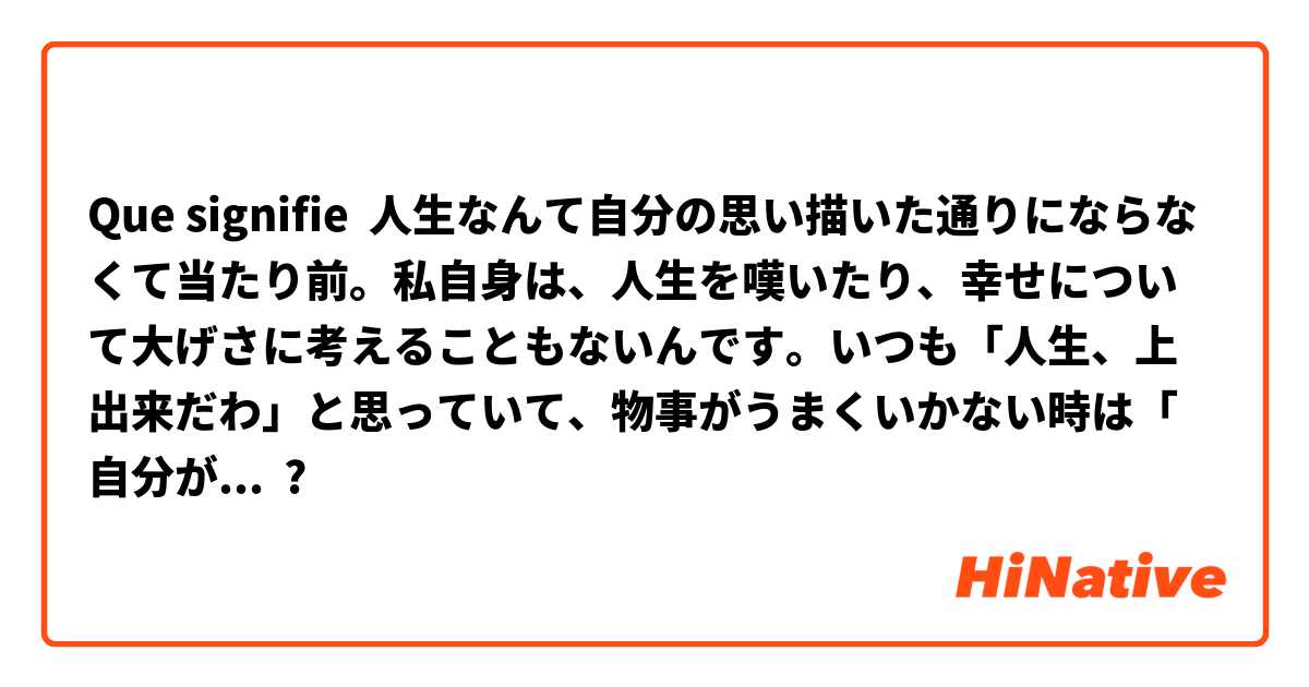 Que signifie 人生なんて自分の思い描いた通りにならなくて当たり前。私自身は、人生を嘆いたり、幸せについて大げさに考えることもないんです。いつも「人生、上出来だわ」と思っていて、物事がうまくいかない時は「自分が未熟だったのよ」でおしまい。この文章の中の「人生、上出来だわ」 ?