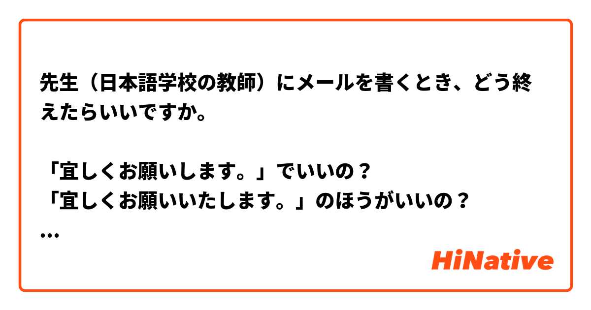 先生（日本語学校の教師）にメールを書くとき、どう終えたらいいですか。

「宜しくお願いします。」でいいの？
「宜しくお願いいたします。」のほうがいいの？
「宜しくお願い申し上げます。」ってやり過ぎなの？

ありがとうございます。