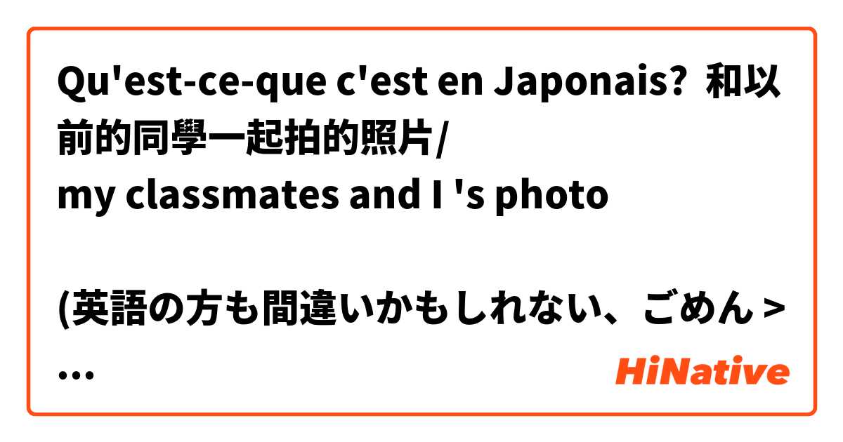 Qu'est-ce-que c'est en Japonais? 和以前的同學一起拍的照片/
my classmates and I 's photo
 
(英語の方も間違いかもしれない、ごめん >< )