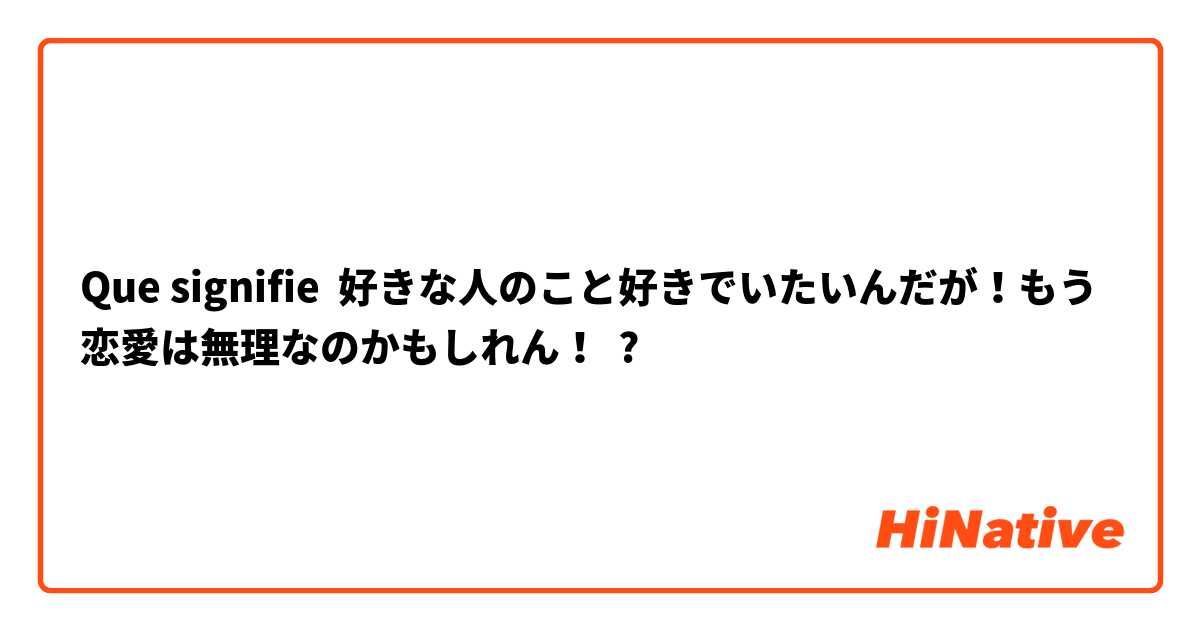 Que signifie 好きな人のこと好きでいたいんだが！もう恋愛は無理なのかもしれん！ ?