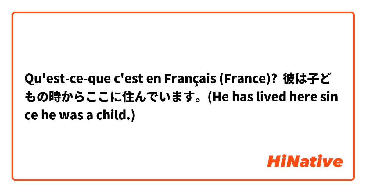 Qu'est-ce-que c'est en Français (France)? 彼は子どもの時からここに住んでいます。(He has lived here since he was a child.)