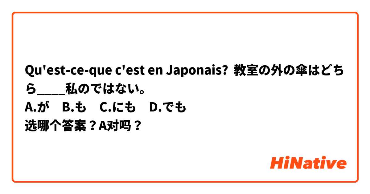 Qu'est-ce-que c'est en Japonais? 教室の外の傘はどちら____私のではない。
A.が　B.も　C.にも　D.でも
选哪个答案？A对吗？