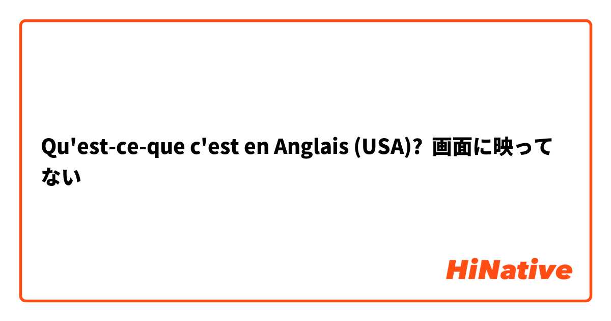 Qu'est-ce-que c'est en Anglais (USA)? 画面に映ってない