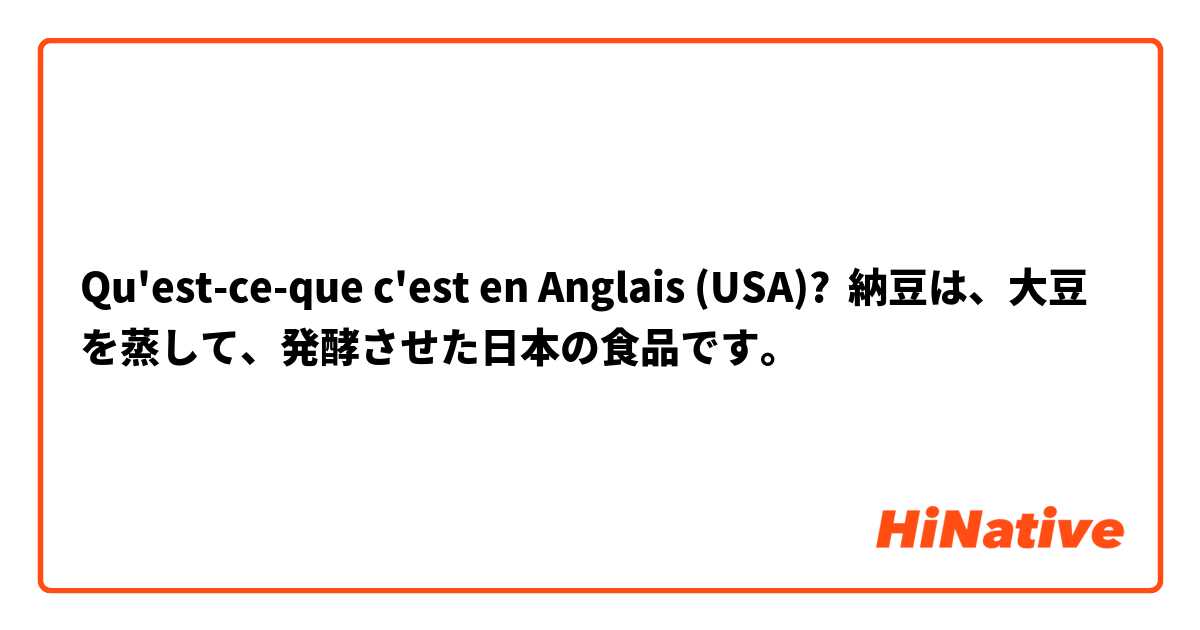 Qu'est-ce-que c'est en Anglais (USA)? 納豆は、大豆を蒸して、発酵させた日本の食品です。