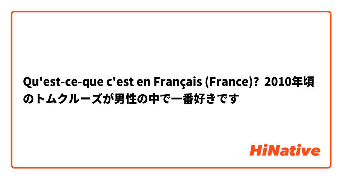 Qu'est-ce-que c'est en Français (France)? 2010年頃のトムクルーズが男性の中で一番好きです 