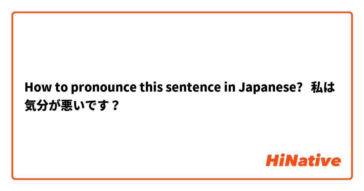 How to pronounce this sentence in Japanese?   私は気分が悪いです？
