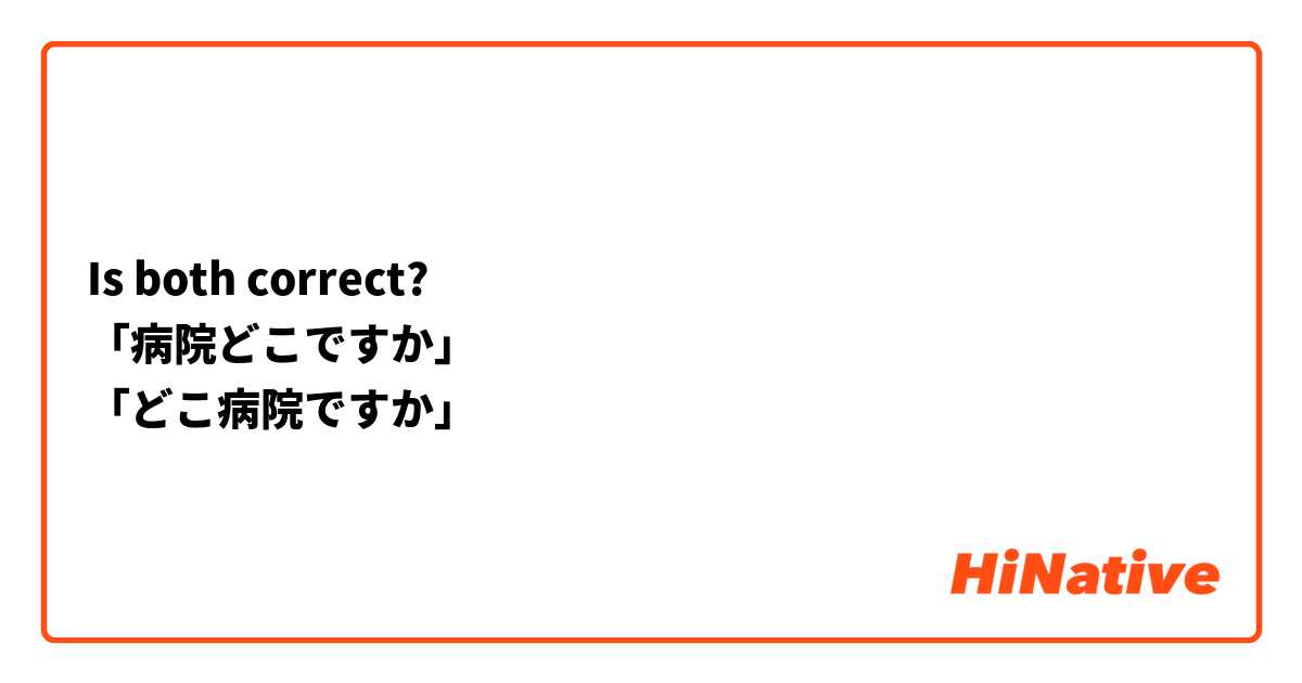 Is both correct? 
「病院どこですか」
「どこ病院ですか」