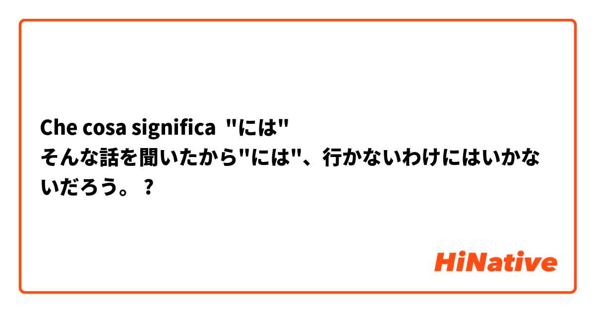 Che cosa significa "には"
そんな話を聞いたから"には"、行かないわけにはいかないだろう。?