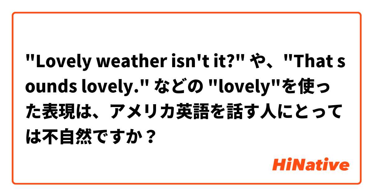 "Lovely weather isn't it?" や、"That sounds lovely." などの "lovely"を使った表現は、アメリカ英語を話す人にとっては不自然ですか？