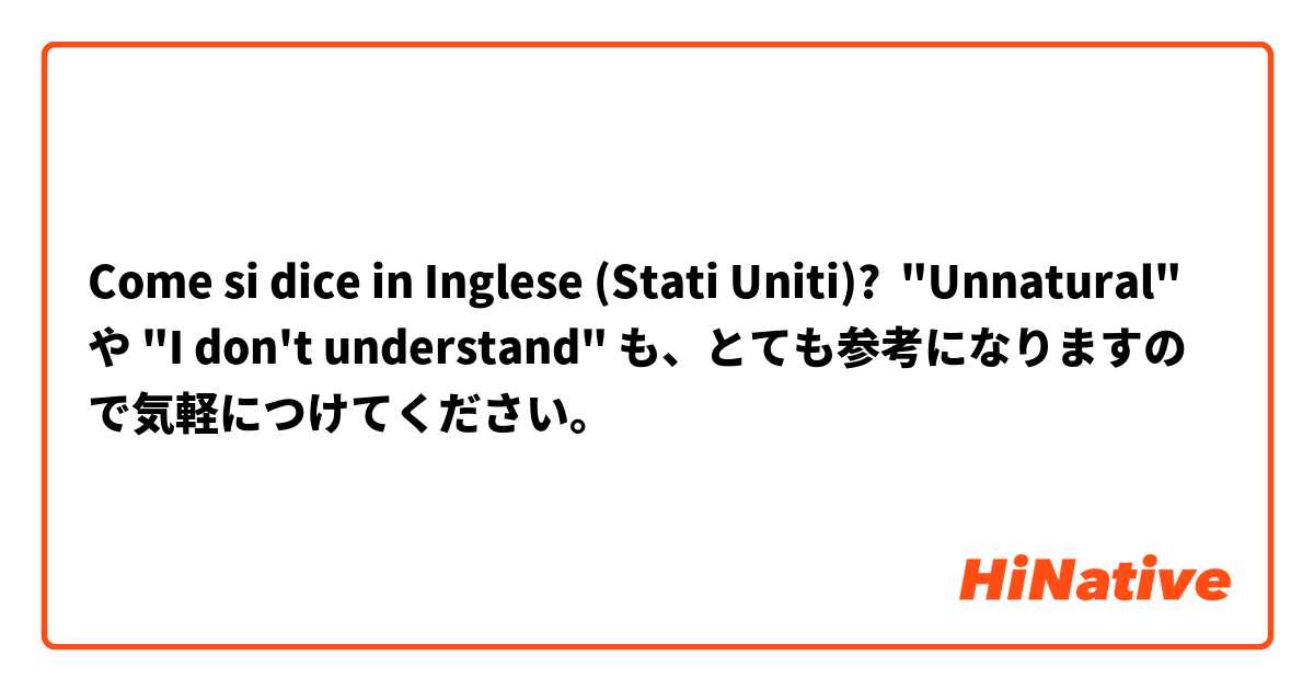 Come si dice in Inglese (Stati Uniti)? "Unnatural" や "I don't understand" も、とても参考になりますので気軽につけてください。