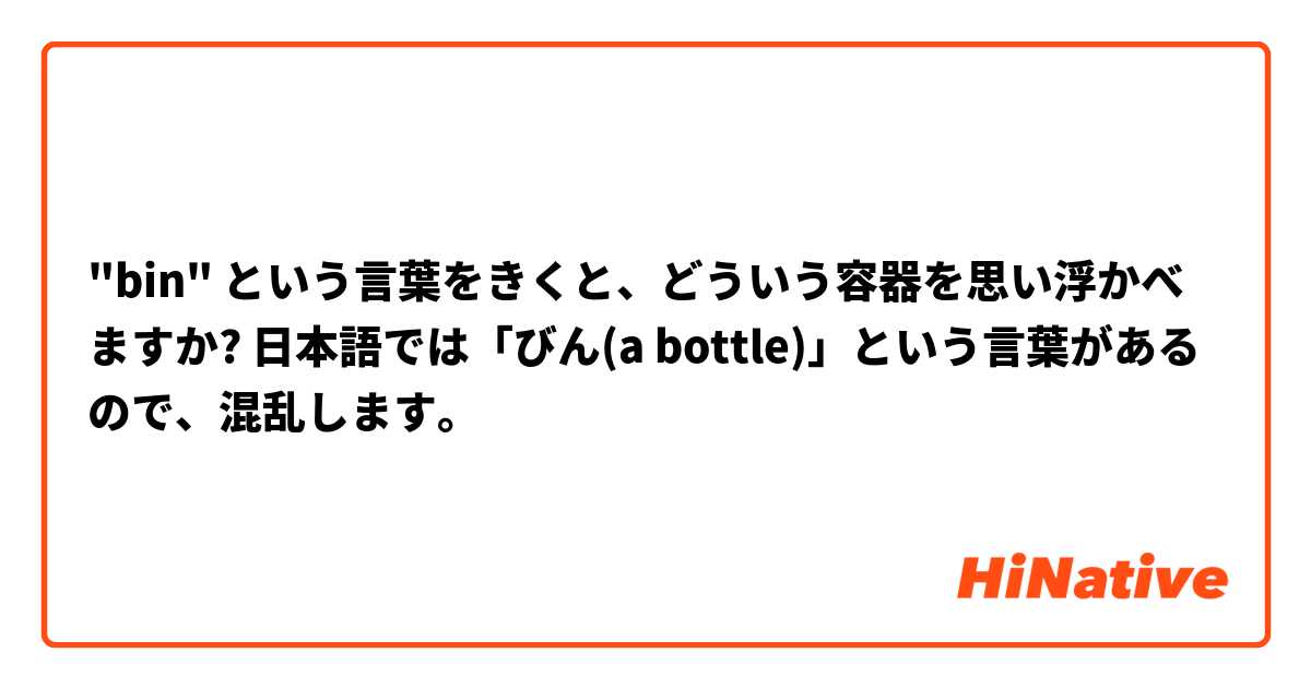 "bin" という言葉をきくと、どういう容器を思い浮かべますか? 日本語では「びん(a bottle)」という言葉があるので、混乱します。