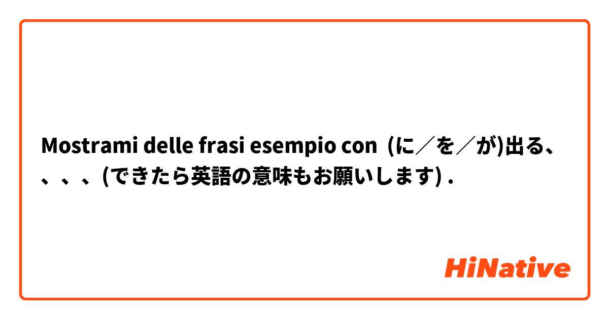 Mostrami delle frasi esempio con (に／を／が)出る、、、、(できたら英語の意味もお願いします).