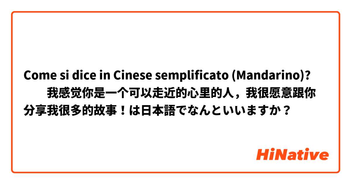 Come si dice in Cinese semplificato (Mandarino)? ​‎我感觉你是一个可以走近的心里的人，我很愿意跟你分享我很多的故事！は日本語でなんといいますか？