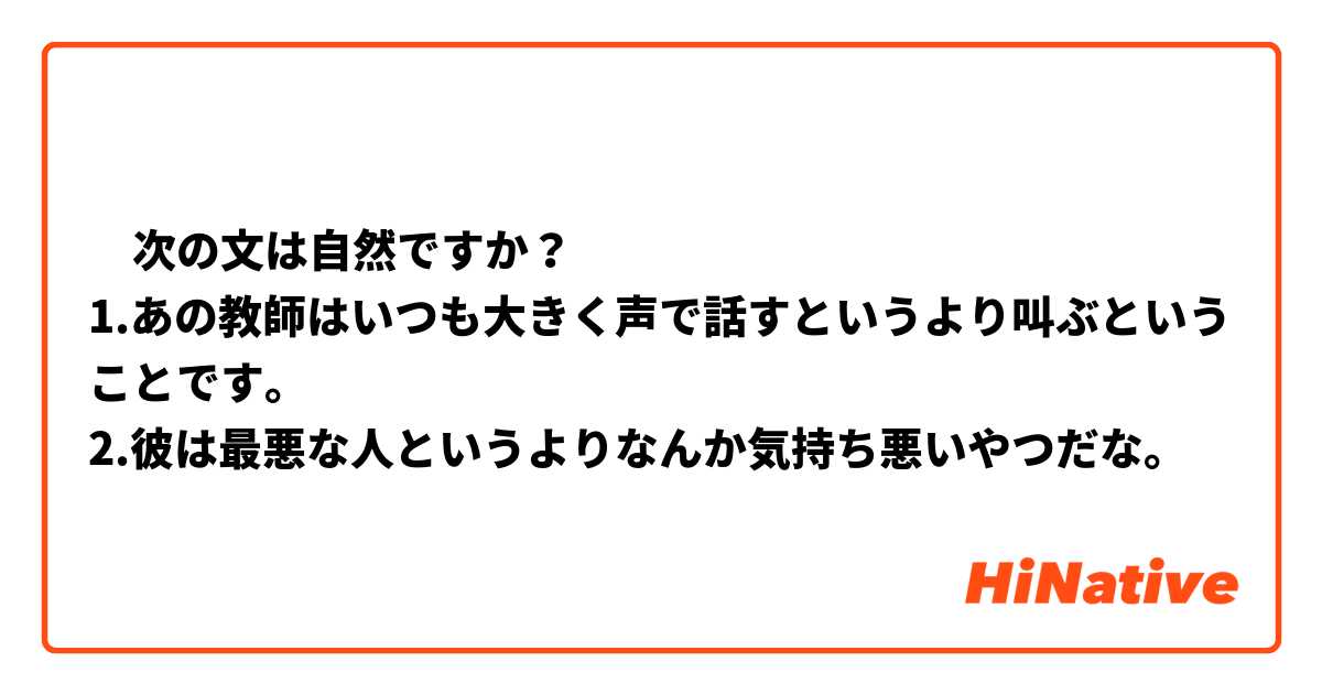 ‎次の文は自然ですか？
1.あの教師はいつも大きく声で話すというより叫ぶということです。
2.彼は最悪な人というよりなんか気持ち悪いやつだな。