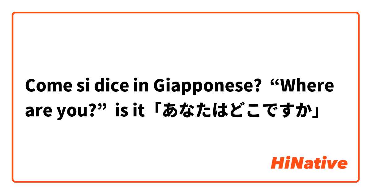 Come si dice in Giapponese? “Where are you?”  is it「あなたはどこですか」