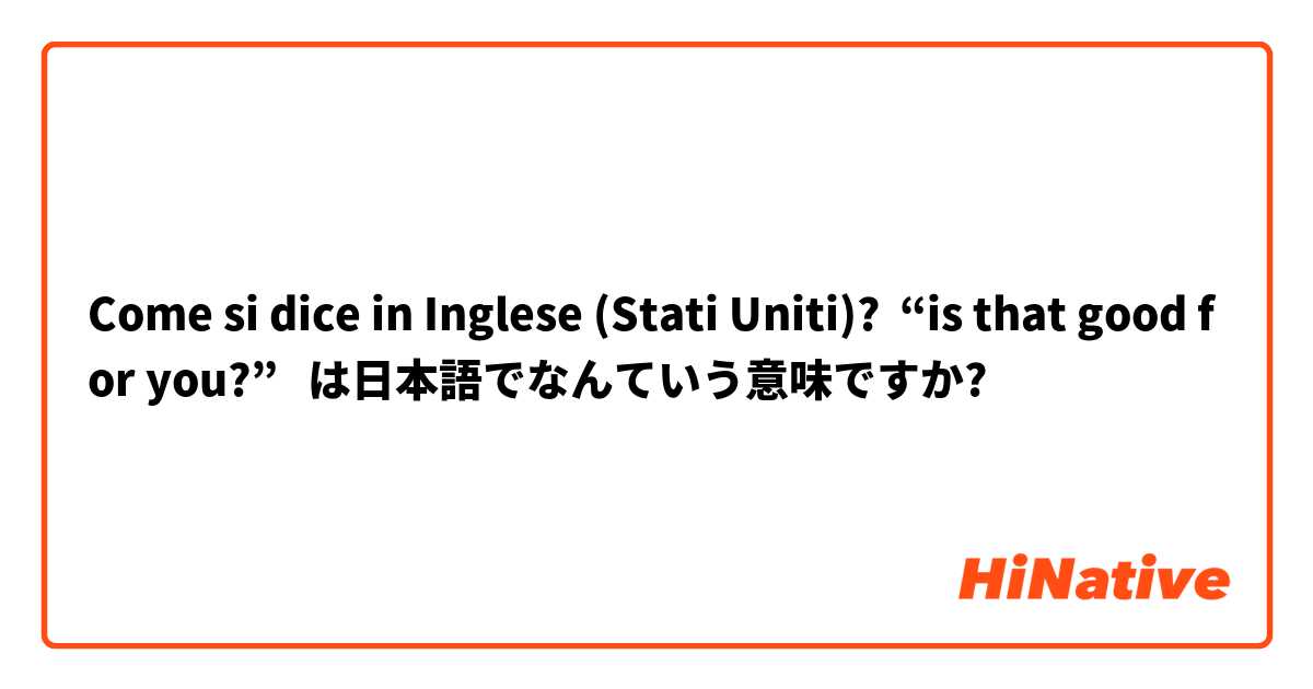 Come si dice in Inglese (Stati Uniti)? “is that good for you?”   は日本語でなんていう意味ですか?