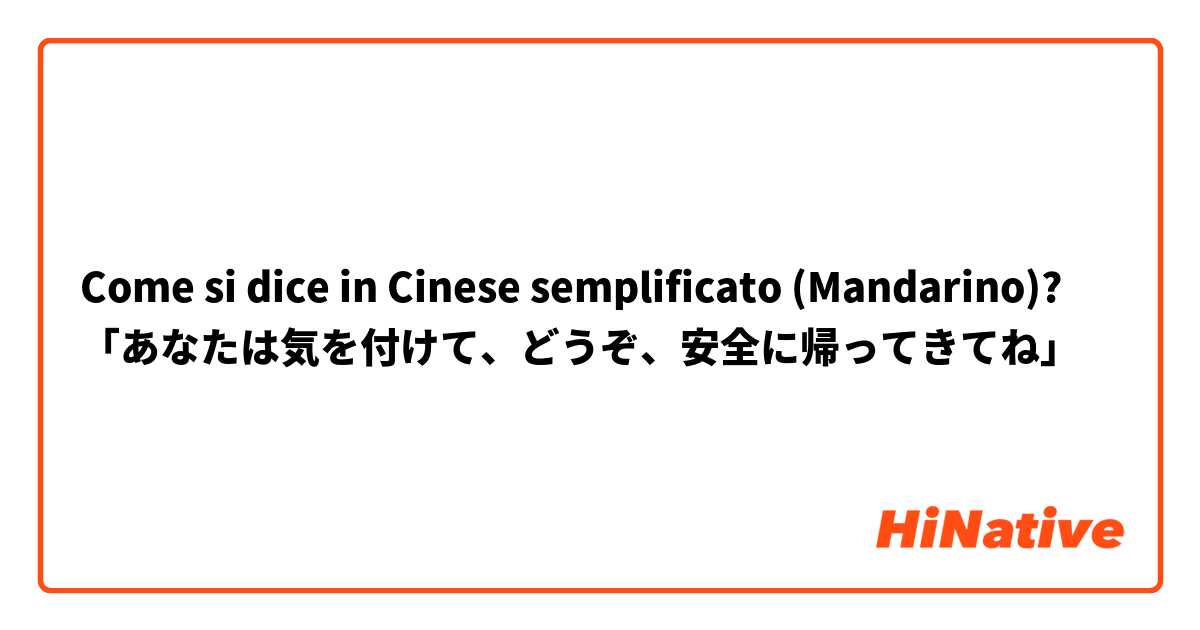 Come si dice in Cinese semplificato (Mandarino)? 「あなたは気を付けて、どうぞ、安全に帰ってきてね」