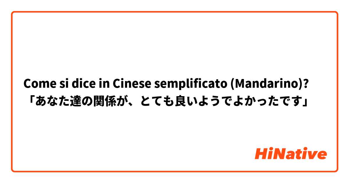Come si dice in Cinese semplificato (Mandarino)? 「あなた達の関係が、とても良いようでよかったです」