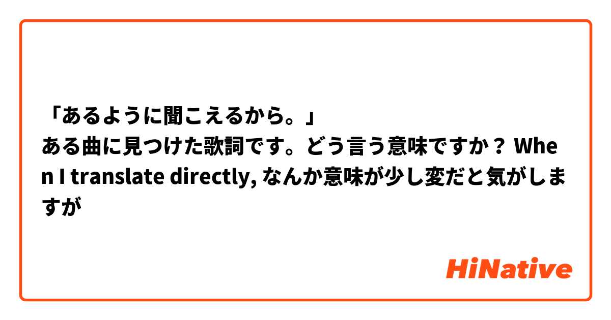 「あるように聞こえるから。」
ある曲に見つけた歌詞です。どう言う意味ですか？ When I translate directly, なんか意味が少し変だと気がしますが😅
