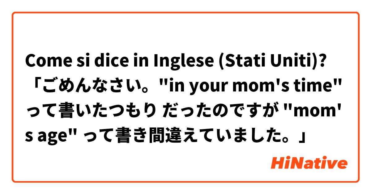 Come si dice in Inglese (Stati Uniti)? 「ごめんなさい。"in your mom's time" って書いたつもり だったのですが "mom's age" って書き間違えていました。」