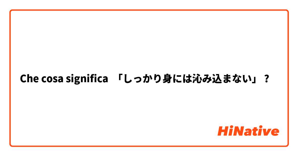 Che cosa significa 「しっかり身には沁み込まない」?