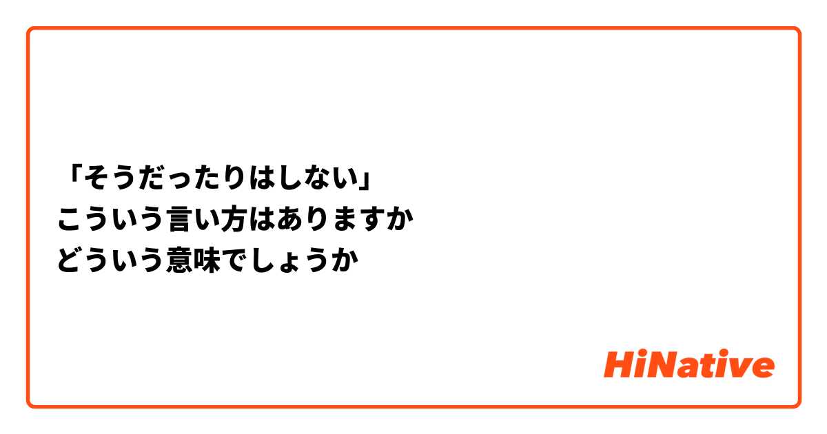 「そうだったりはしない」
こういう言い方はありますか
どういう意味でしょうか