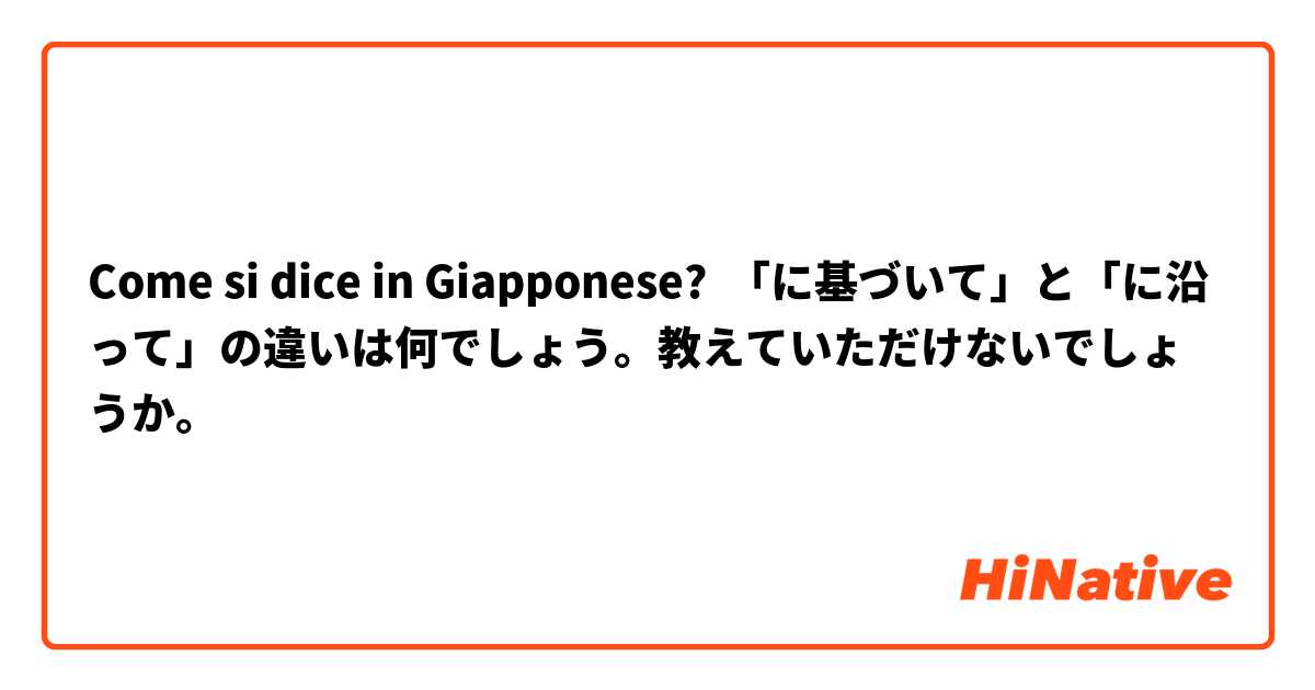 Come si dice in Giapponese? 「に基づいて」と「に沿って」の違いは何でしょう。教えていただけないでしょうか。