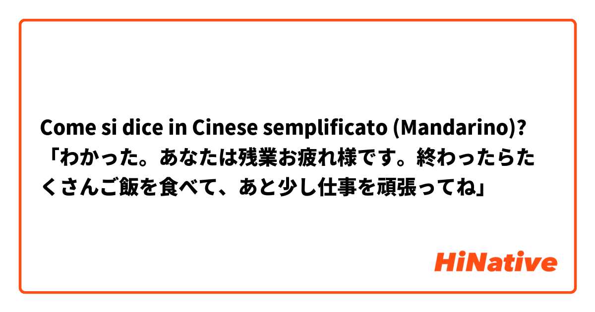 Come si dice in Cinese semplificato (Mandarino)? 「わかった。あなたは残業お疲れ様です。終わったらたくさんご飯を食べて、あと少し仕事を頑張ってね」